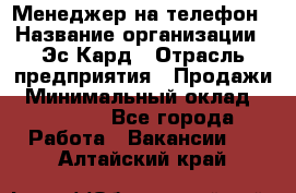 Менеджер на телефон › Название организации ­ Эс-Кард › Отрасль предприятия ­ Продажи › Минимальный оклад ­ 25 000 - Все города Работа » Вакансии   . Алтайский край